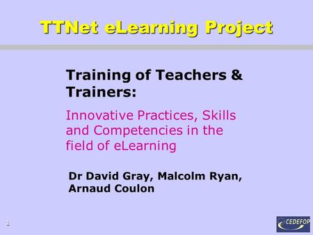 1 TTNet eLearning Project Training of Teachers & Trainers: Innovative Practices, Skills and Competencies in the field of eLearning Dr David Gray, Malcolm.