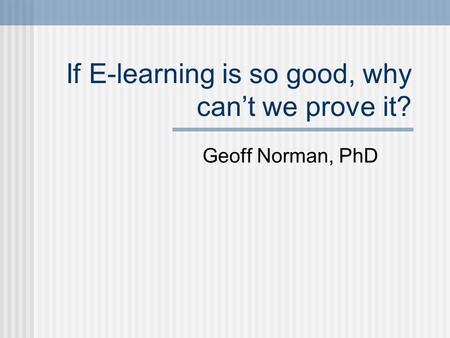 If E-learning is so good, why can’t we prove it? Geoff Norman, PhD.