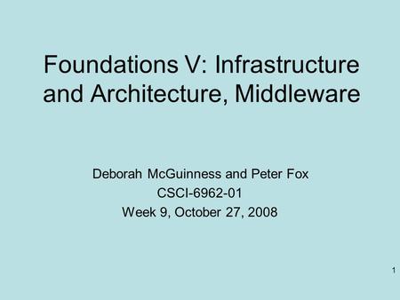 1 Foundations V: Infrastructure and Architecture, Middleware Deborah McGuinness and Peter Fox CSCI-6962-01 Week 9, October 27, 2008.