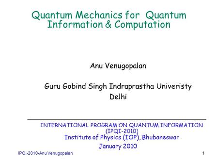 IPQI-2010-Anu Venugopalan 1 Quantum Mechanics for Quantum Information & Computation Anu Venugopalan Guru Gobind Singh Indraprastha Univeristy Delhi _______________________________________________.