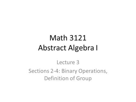 Math 3121 Abstract Algebra I Lecture 3 Sections 2-4: Binary Operations, Definition of Group.