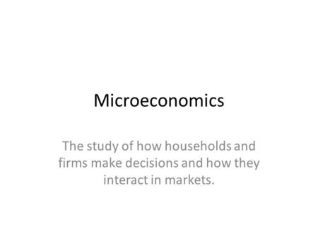 Microeconomics The study of how households and firms make decisions and how they interact in markets.