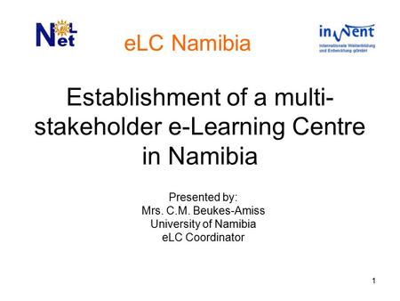 1 Establishment of a multi- stakeholder e-Learning Centre in Namibia Presented by: Mrs. C.M. Beukes-Amiss University of Namibia eLC Coordinator eLC Namibia.
