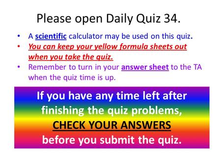 Please open Daily Quiz 34. A scientific calculator may be used on this quiz. You can keep your yellow formula sheets out when you take the quiz. Remember.