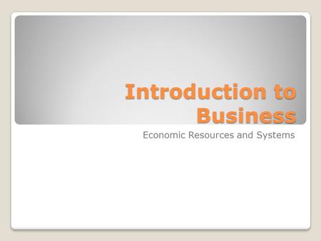 Introduction to Business Introduction to Business Economic Resources and Systems.