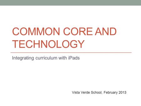 COMMON CORE AND TECHNOLOGY Integrating curriculum with iPads Vista Verde School, February 2013.