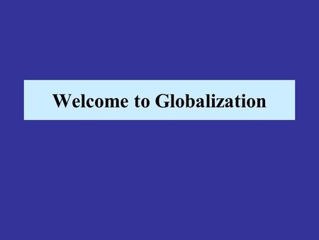 Welcome to Globalization. So what is globalization anyway? –Globalization could be described as a process by which time and distance cease to be major.