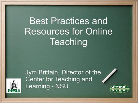 Best Practices and Resources for Online Teaching Jym Brittain, Director of the Center for Teaching and Learning - NSU.