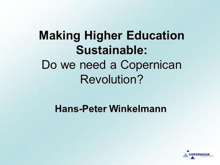 Making Higher Education Sustainable: Do we need a Copernican Revolution? Hans-Peter Winkelmann.