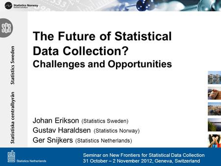 The Future of Statistical Data Collection? Challenges and Opportunities Johan Erikson (Statistics Sweden) Gustav Haraldsen (Statistics Norway) Ger Snijkers.