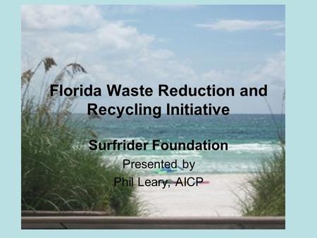 Florida Waste Reduction and Recycling Initiative Surfrider Foundation Presented by Phil Leary, AICP.