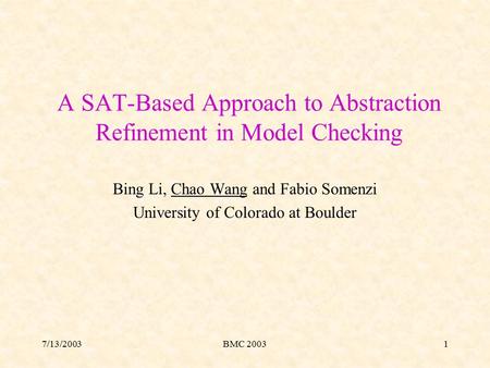 7/13/2003BMC 20031 A SAT-Based Approach to Abstraction Refinement in Model Checking Bing Li, Chao Wang and Fabio Somenzi University of Colorado at Boulder.