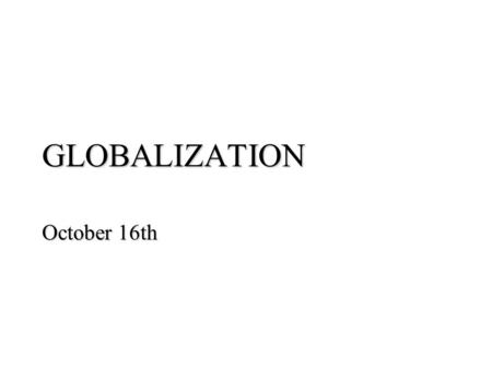 GLOBALIZATION October 16th. Globalization What is it? What causes it? What are its effects? How is it similar to/distinct from Americanization?