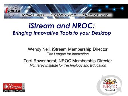 IStream and NROC: Bringing Innovative Tools to your Desktop Wendy Neil, iStream Membership Director The League for Innovation Terri Rowenhorst, NROC Membership.