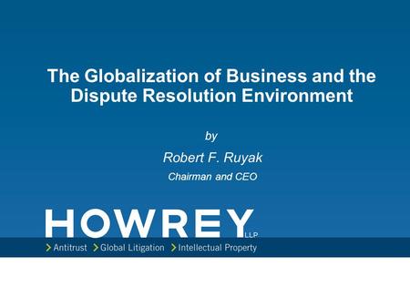 The Globalization of Business and the Dispute Resolution Environment by Robert F. Ruyak Chairman and CEO.