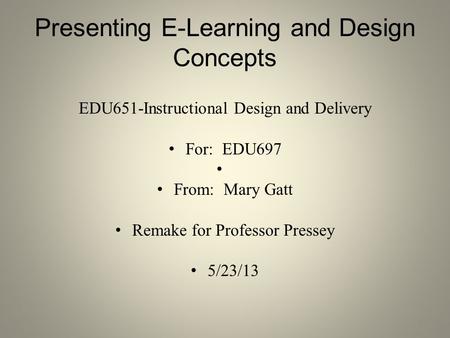 Presenting E-Learning and Design Concepts EDU651-Instructional Design and Delivery For: EDU697 From: Mary Gatt Remake for Professor Pressey 5/23/13 1.