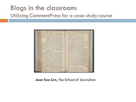 Blogs in the classroom: Utilizing CommentPress for a case-study course Joon Soo Lim, The School of Journalism.