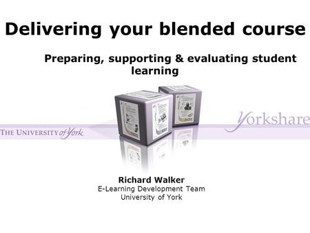 Delivering your blended course Richard Walker E-Learning Development Team University of York Preparing, supporting & evaluating student learning.