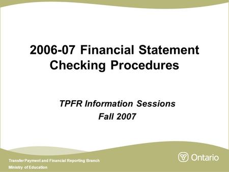 Transfer Payment and Financial Reporting Branch Ministry of Education 2006-07 Financial Statement Checking Procedures TPFR Information Sessions Fall 2007.