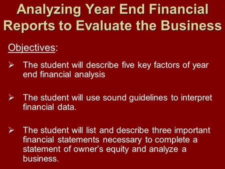 Analyzing Year End Financial Reports to Evaluate the Business Objectives:  The student will describe five key factors of year end financial analysis 