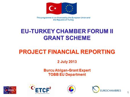 This programme is co-financed by the European Union and the Republic of Turkey 1 EU-TURKEY CHAMBER FORUM II GRANT SCHEME PROJECT FINANCIAL REPORTING 2.