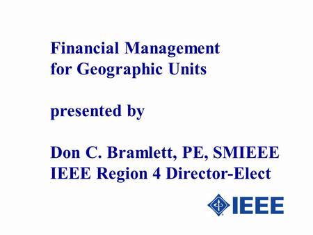 Financial Management for Geographic Units presented by Don C. Bramlett, PE, SMIEEE IEEE Region 4 Director-Elect.