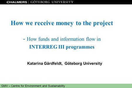 Www.miljo.chalmers.se GMV – Centre for Environment and Sustainability How we receive money to the project - How funds and information flow in INTERREG.
