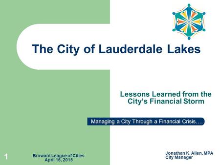 Lessons Learned from the City’s Financial Storm The City of Lauderdale Lakes 1 Managing a City Through a Financial Crisis…. Jonathan K. Allen, MPA City.