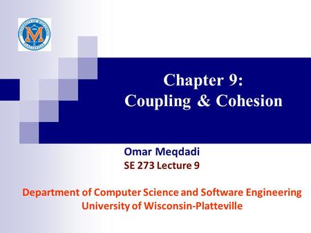Chapter 9: Coupling & Cohesion Omar Meqdadi SE 273 Lecture 9 Department of Computer Science and Software Engineering University of Wisconsin-Platteville.