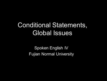 Conditional Statements, Global Issues Spoken English IV Fujian Normal University.