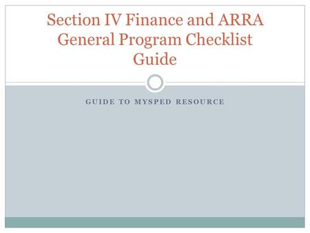 GUIDE TO MYSPED RESOURCE Section IV Finance and ARRA General Program Checklist Guide.