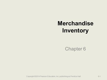 Merchandise Inventory Chapter 6 6-1Copyright ©2014 Pearson Education, Inc. publishing as Prentice Hall.