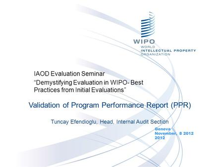 IAOD Evaluation Seminar “Demystifying Evaluation in WIPO- Best Practices from Initial Evaluations” Geneva November, 8 2012 2012 Validation of Program Performance.