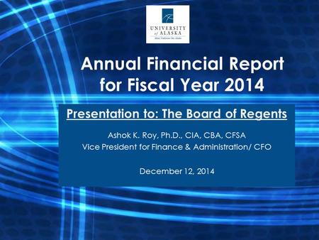 Annual Financial Report for Fiscal Year 2014 Presentation to: The Board of Regents Ashok K. Roy, Ph.D., CIA, CBA, CFSA Vice President for Finance & Administration/