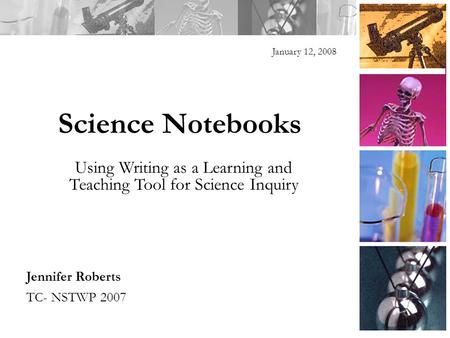 Science Notebooks January 12, 2008 Jennifer Roberts TC- NSTWP 2007 Using Writing as a Learning and Teaching Tool for Science Inquiry.