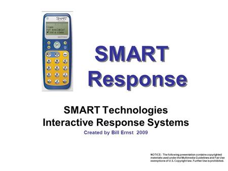 SMART Response SMART Technologies Interactive Response Systems Created by Bill Ernst 2009 NOTICE: The following presentation contains copyrighted materials.