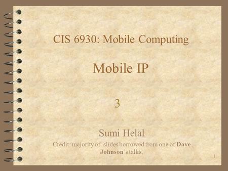 1 CIS 6930: Mobile Computing Mobile IP Sumi Helal Credit: majority of slides borrowed from one of Dave Johnson’s talks, 3.
