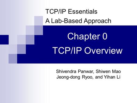 TCP/IP Essentials A Lab-Based Approach Shivendra Panwar, Shiwen Mao Jeong-dong Ryoo, and Yihan Li Chapter 0 TCP/IP Overview.