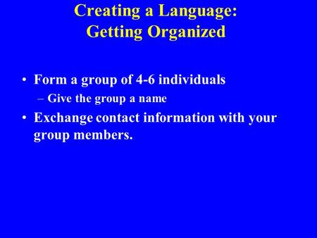 Creating a Language: Getting Organized Form a group of 4-6 individuals –Give the group a name Exchange contact information with your group members.