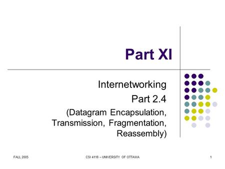 FALL 2005CSI 4118 – UNIVERSITY OF OTTAWA1 Part XI Internetworking Part 2.4 (Datagram Encapsulation, Transmission, Fragmentation, Reassembly)
