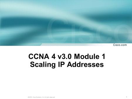 1 © 2003, Cisco Systems, Inc. All rights reserved. CCNA 4 v3.0 Module 1 Scaling IP Addresses.