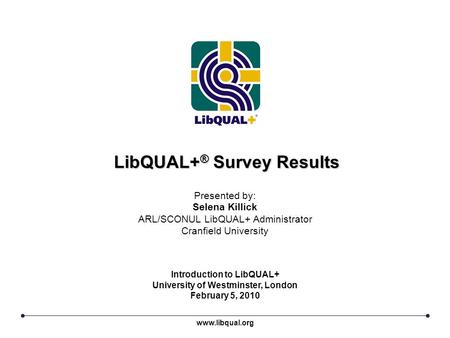 LibQUAL+ ® Survey Results www.libqual.org Presented by: Selena Killick ARL/SCONUL LibQUAL+ Administrator Cranfield University Introduction to LibQUAL+