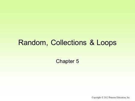 Random, Collections & Loops Chapter 5 Copyright © 2012 Pearson Education, Inc.