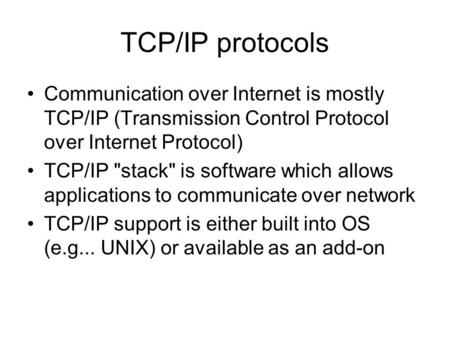 TCP/IP protocols Communication over Internet is mostly TCP/IP (Transmission Control Protocol over Internet Protocol) TCP/IP stack is software which allows.