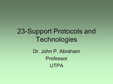 23-Support Protocols and Technologies Dr. John P. Abraham Professor UTPA.