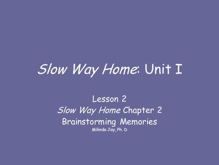 Slow Way Home: Unit I Lesson 2 Slow Way Home Chapter 2 Brainstorming Memories Milinda Jay, Ph. D.