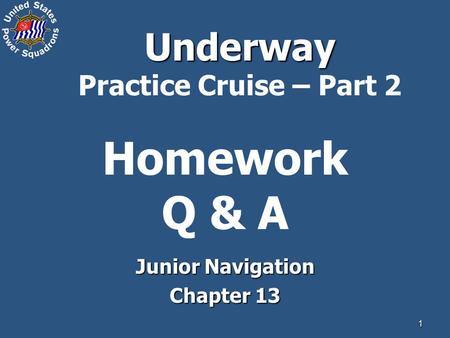 1 Homework Q & A Junior Navigation Chapter 13 Underway Underway Practice Cruise – Part 2.