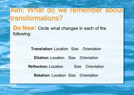 Aim: What do we remember about transformations? Do Now: Do Now: Circle what changes in each of the following: Translation: LocationSizeOrientation Dilation:
