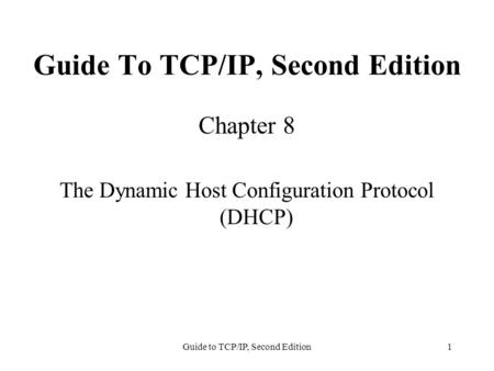 Guide to TCP/IP, Second Edition1 Guide To TCP/IP, Second Edition Chapter 8 The Dynamic Host Configuration Protocol (DHCP)