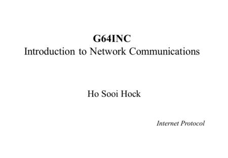 G64INC Introduction to Network Communications Ho Sooi Hock Internet Protocol.